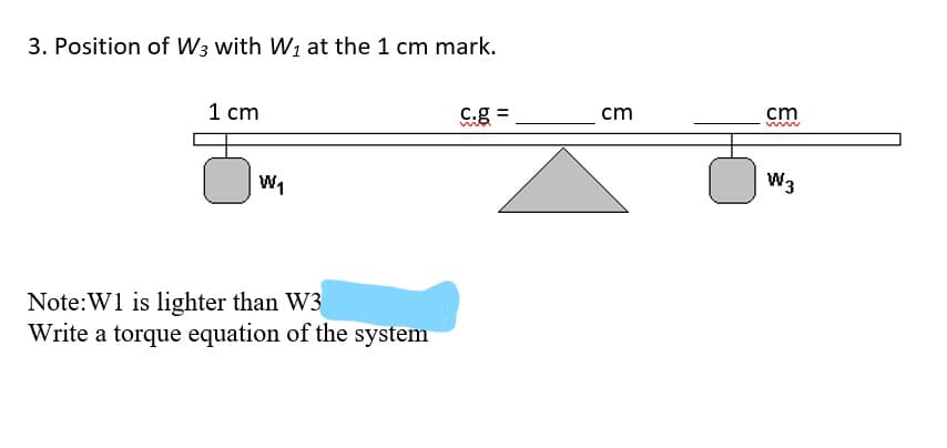 3. Position of W3 with W1 at the 1 cm mark.
1 cm
C.g =
cm
cm
www
W1
W3
Note:W1 is lighter than W3
Write a torque equation of the system
