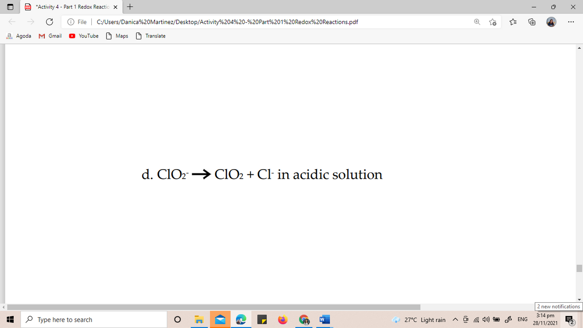 *Activity 4 - Part 1 Redox Reactic
O File | C:/Users/Danica%20Martinez/Desktop/Activity%204%20-%20Part%201%20Redox%20Reactions.pdf
a Agoda M Gmail
YouTube
A Maps
A Translate
d. CIO2 > CIO2 + Cl in acidic solution
2 new notifications
3:14 pm
P Type here to search
O 27°C Light rain
A O a ) O A ENG
28/11/2021
