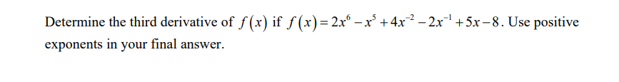 Determine the third derivative of f(x) if f(x)=2x² − x² + 4x² −2x¹ +5x-8. Use positive
exponents in your final answer.