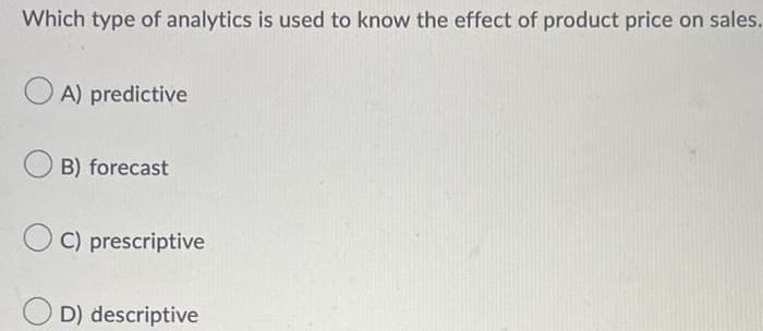 Which type of analytics is used to know the effect of product price on sales.
OA) predictive
OB) forecast
C) prescriptive
D) descriptive