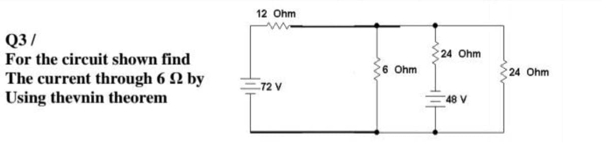 12 Ohm
Q3/
24 Ohm
For the circuit shown find
6 Ohm
24 Ohm
The current through 6 2 by
Using thevnin theorem
72 V
48 V
