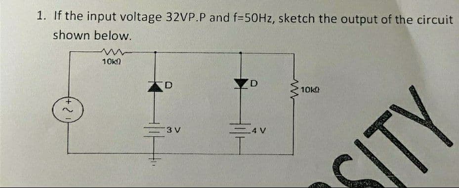 1. If the input voltage 32VP.P and f=50HZ, sketch the output of the circuit
shown below.
10k)
D.
10k
3 V
4V
SITY
