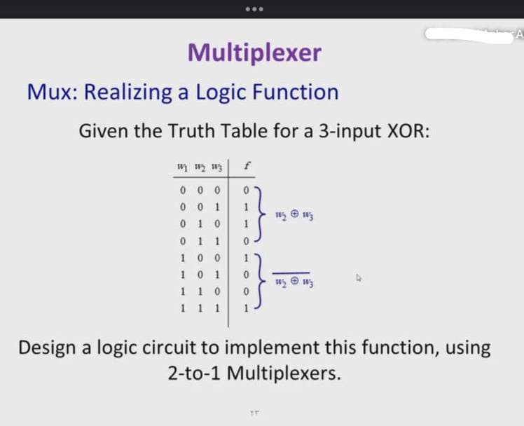 Multiplexer
Mux: Realizing a Logic Function
Given the Truth Table for a 3-input XOR:
0 0 0
0 0 1
0 1 0
1
1 1
1 0 0
10 1
1
1 1 0
1 1 1
Design a logic circuit to implement this function, using
2-to-1 Multiplexers.
