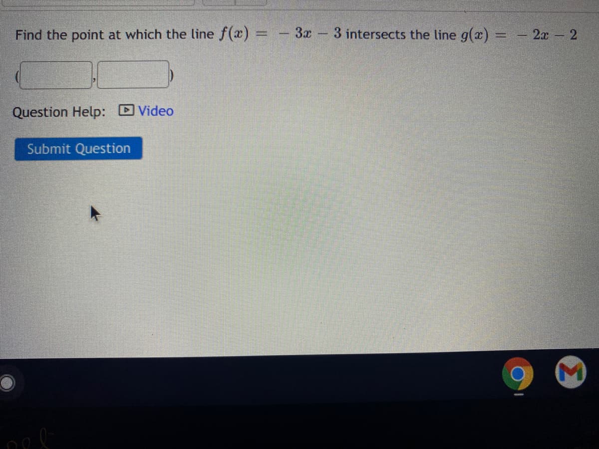 Find the point at which the line f(x) = - 3x
3 intersects the line g(x) =
2x 2
Question Help: DVideo
Submit Question
