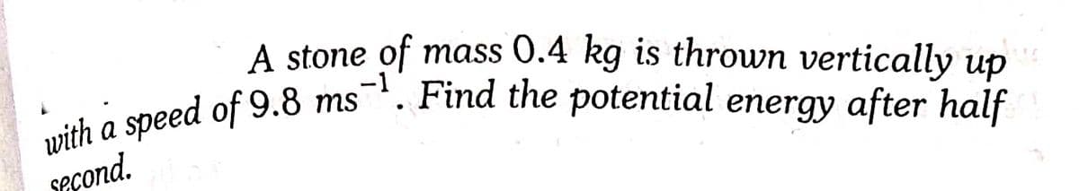 A stone of mass 0.4 kg is thrown vertically up
-1
with a speed of 9.8 ms. Find the potential energy after half
second.