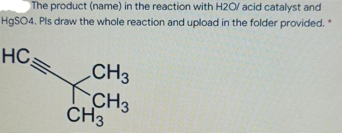 The product (name) in the reaction with H2O/ acid catalyst and
H9SO4. Pls draw the whole reaction and upload in the folder provided.
HC
CH3
CH3
CH3
