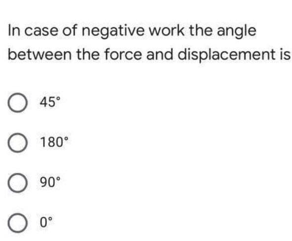 In case of negative work the angle
between the force and displacement is
O 45°
O 180°
O 90°
O 0°