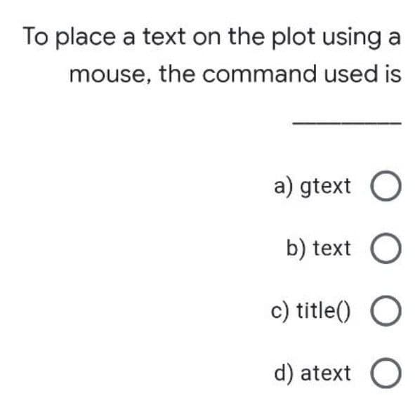 To place a text on the plot using a
mouse, the command used is
a) gtext O
b) text
c) title() O
d) atext O
