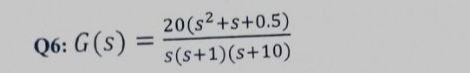 Q6: G (s)
=
20(s² +s+0.5)
s(s+1)(s+10)