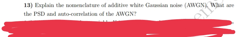 13) Explain the nomenclature of additive white Gaussian noise (AWGN).
the PSD and auto-correlation
of the AWGN?
What
erf
are