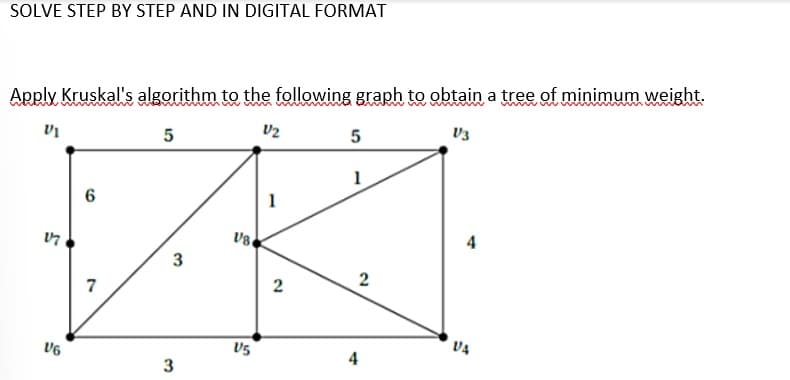 SOLVE STEP BY STEP AND IN DIGITAL FORMAT
Apply Kruskal's algorithm to the following graph to obtain a tree of minimum weight.
V₁
5
V₂
V3
17
5
V6
6
7
3
32
V8
V5
1
2
5
1
4
2
4
VA
