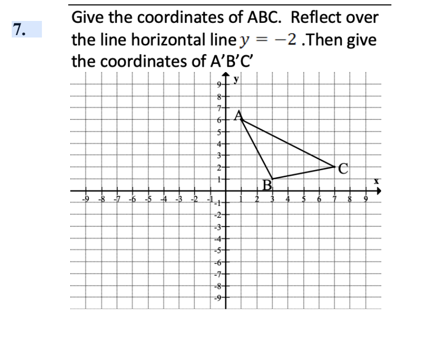 7.
Give the coordinates of ABC. Reflect over
the line horizontal line y = -2.Then give
the coordinates of A'B'C'
-8 -7 -6 -5
B
