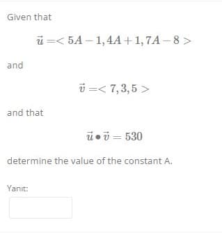 Given that
ü =< 5A – 1,4A+1,7A – 8 >
and
ü =< 7,3,5 >
and that
ü•i = 530
determine the value of the constant A.
Yanıt:
