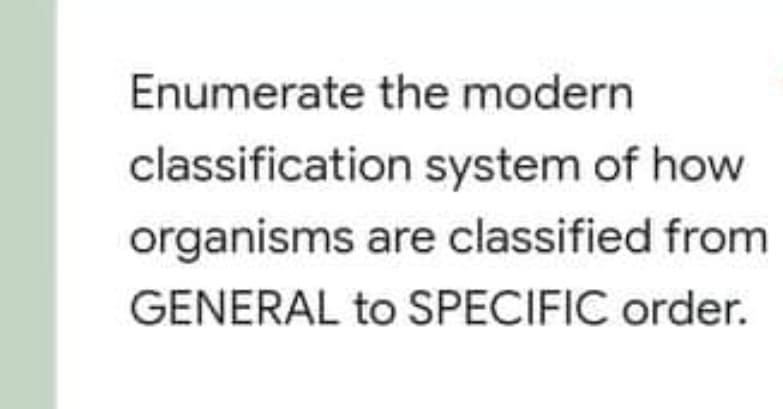 Enumerate the modern
classification system of how
organisms are classified from
GENERAL to SPECIFIC order.