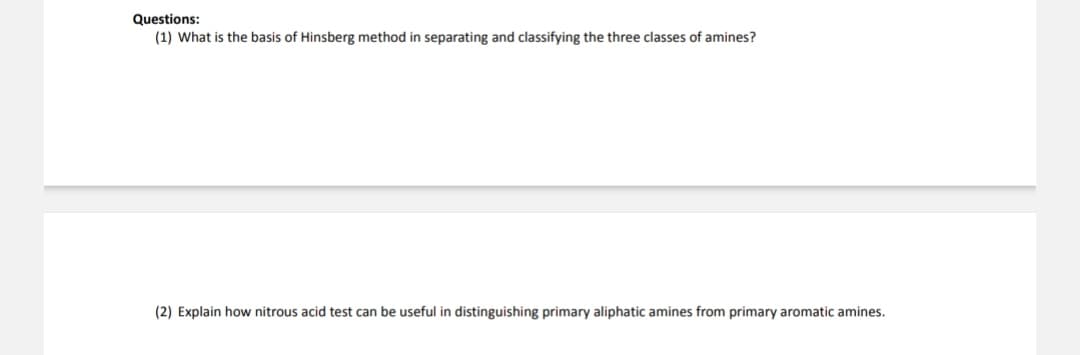 Questions:
(1) What is the basis of Hinsberg method in separating and classifying the three classes of amines?
(2) Explain how nitrous acid test can be useful in distinguishing primary aliphatic amines from primary aromatic amines.
