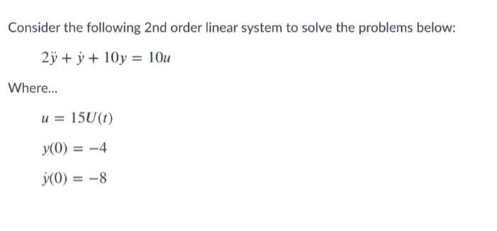 Consider the following 2nd order linear system to solve the problems below:
2ÿ + y + 10y = 10u
Where...
u = 15U(t)
y(0) = -4
y(0) = -8
%3D
