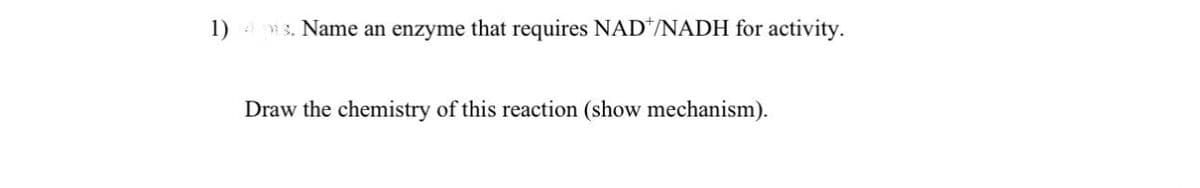 1) 4 ms. Name an enzyme that requires NAD/NADH for activity.
Draw the chemistry of this reaction (show mechanism).