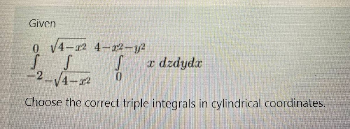 Given
o V4-r2 4-r2-y2
x dzdydx
-2-/4-r2
Choose the correct triple integrals in cylindrical coordinates.
