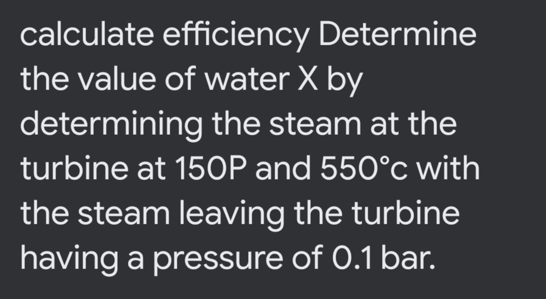 calculate efficiency Determine
the value of water X by
determining the steam at the
turbine at 150P and 550°c with
the steam leaving the turbine
having a pressure of 0.1 bar.