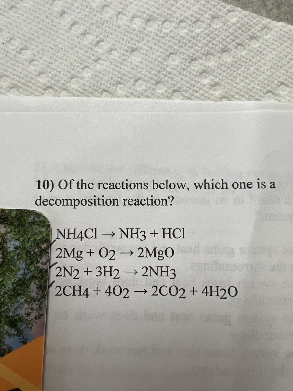 10) Of the reactions below, which one is a
estoni
decomposition reaction? as ai lu
NH4CI→→ NH3 + HCl
2Mg + O2 → 2MgO ad aning age od
bruo
2N2 + 3H2 →
->>
2NH3
2CH4 + 402 → 2CO2 + 4H2O
bas
(10
012
O