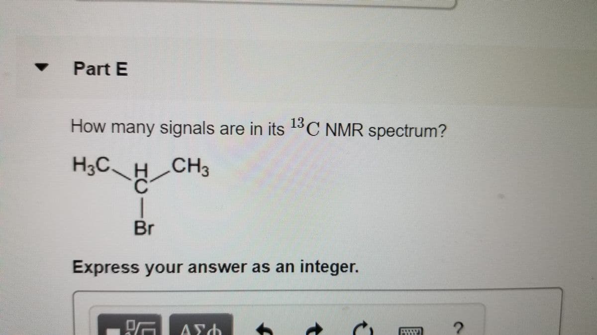 Part E
How many signals are in its 13C NMR spectrum?
H3C H_CH3
Br
Express your answer as an integer.
