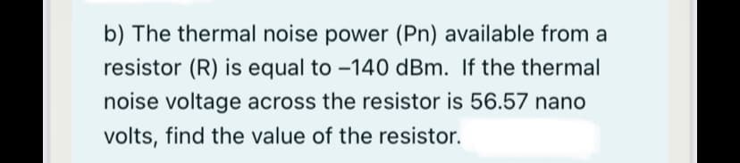 b) The thermal noise power (Pn) available from a
resistor (R) is equal to -140 dBm. If the thermal
noise voltage across the resistor is 56.57 nano
volts, find the value of the resistor.
