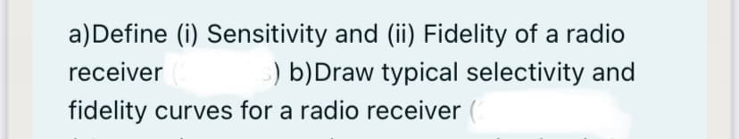 a)Define (i) Sensitivity and (ii) Fidelity of a radio
receiver
) b)Draw typical selectivity and
fidelity curves for a radio receiver (
