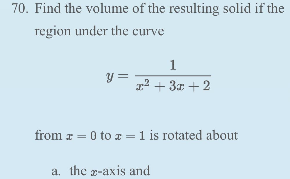 70. Find the volume of the resulting solid if the
region under the curve
y
-
1
x² + 3x + 2
from x = 0 to x = 1 is rotated about
a. the z-axis and