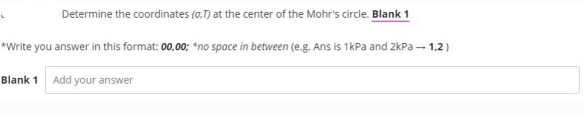 Determine the coordinates (0,T) at the center of the Mohr's circle. Blank 1
*Write you answer in this format: 00,00; *no space in between (e.g. Ans is 1kPa and 2kPa → 1,2)
Blank 1 Add your answer