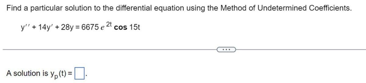 Find a particular solution to the differential equation using the Method of Undetermined Coefficients.
y'' + 14y' + 28y = 6675 e 2t cos 15t
A solution is y(t) =