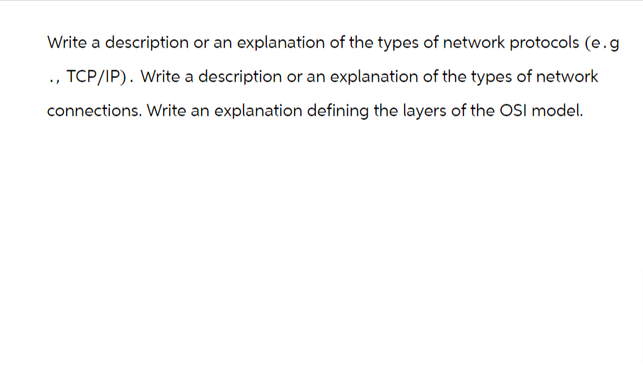 Write a description or an explanation of the types of network protocols (e.g
., TCP/IP). Write a description or an explanation of the types of network
connections. Write an explanation defining the layers of the OSI model.