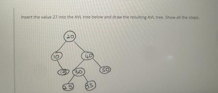 Insert the value 27 into the AVL tree below and draw the resulting AVL tree. Show all the steps.
20
SO
BS
