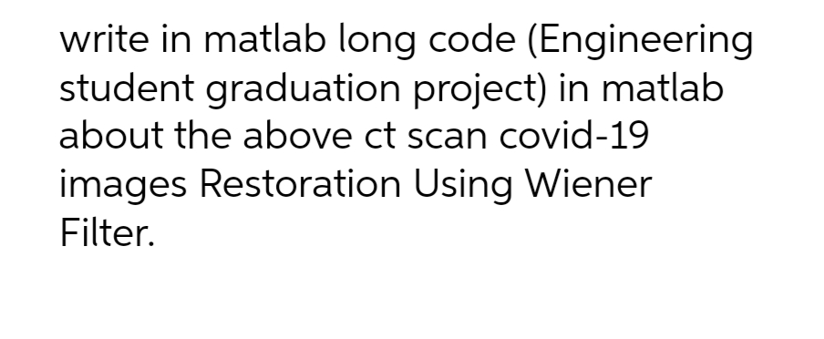 write in matlab long code (Engineering
student graduation project) in matlab
about the above ct scan covid-19
images Restoration Using Wiener
Filter.