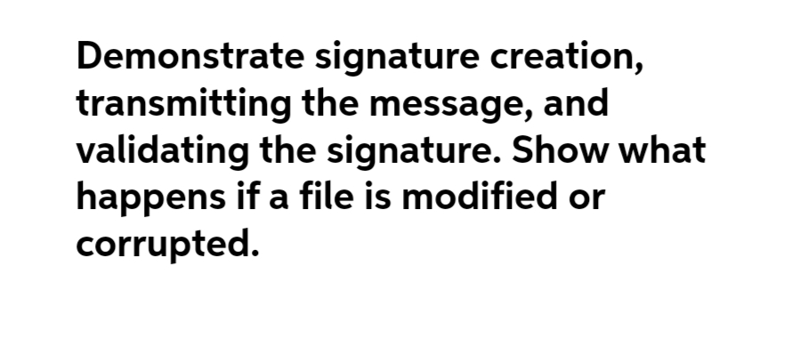 Demonstrate signature creation,
transmitting the message, and
validating the signature. Show what
happens if a file is modified or
corrupted.