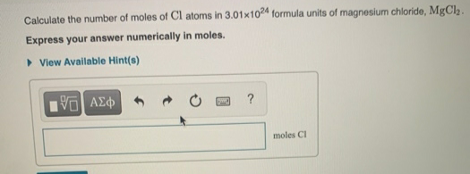 Calculate the number of moles of Cl atoms in 3.01x1024 formula units of magnesium chloride, MgCl.
Express your answer numerically in moles.
• View Available Hint(s)
?
moles Cl
