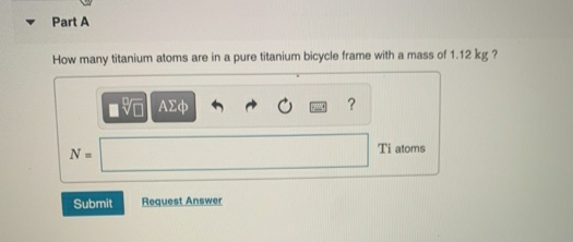 • Part A
How many titanium atoms are in a pure titanium bicycle frame with a mass of 1.12 kg ?
?
Ti atoms
