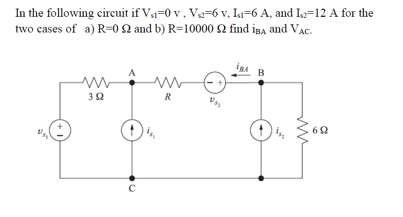 In the following circuit if Vs1=0 v , V2=6 v, Is1=6 A, and Is2=12 A for the
two cases of a) R=0 Q and b) R=10000 Q find iBA and Vac.
iBA
B
A
R
6Ω
C
3.
