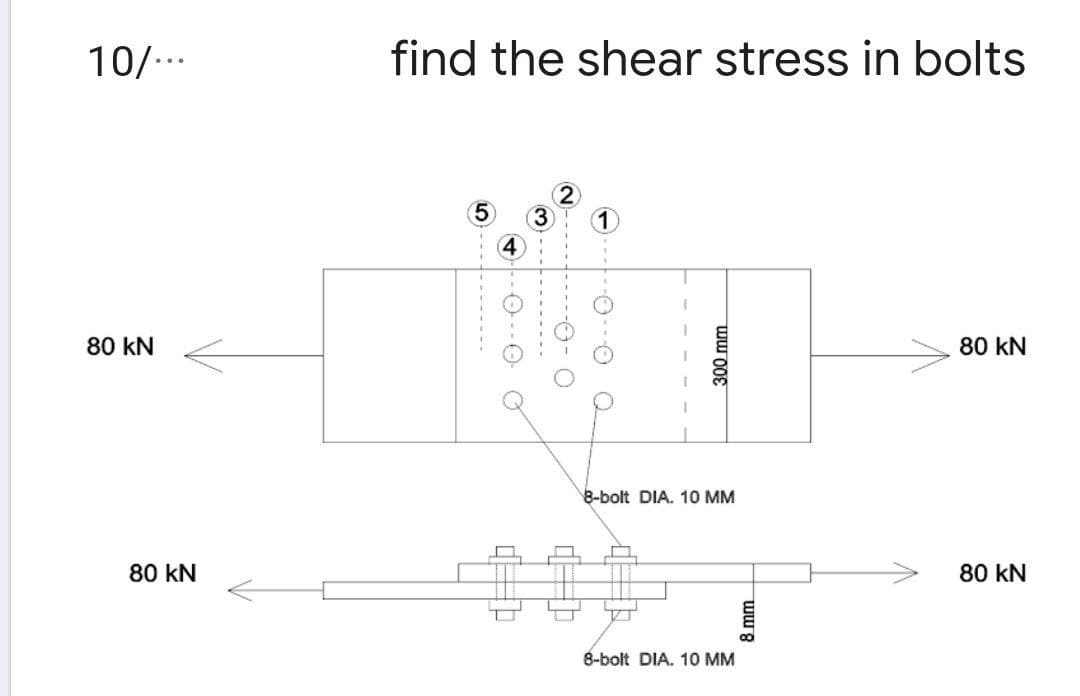 10/..
find the shear stress in bolts
2
4
80 kN
80 kN
8-bolt DIA. 10 MM
80 kN
80 kN
8-bolt DIA. 10 MM
LO
-O- O
300 mm
8 mm
