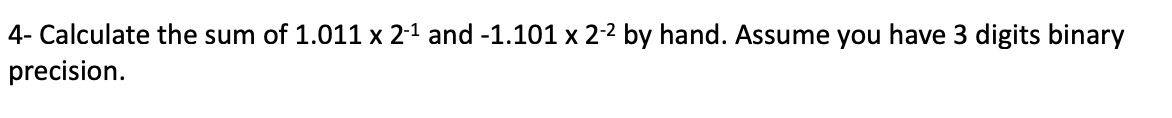 4- Calculate the sum of 1.011 x 2-1 and -1.101 x 2-2 by hand. Assume you have 3 digits binary
precision.
