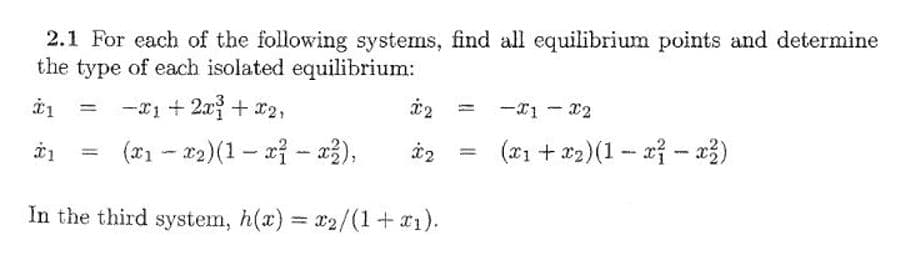 2.1 For each of the following systems, find all equilibrium points and determine
the type of each isolated equilibrium:
-x1 +2x+ x2,
-x1 - x2
%3D
(*1 - 22)(1- 2ỉ - r3),
(*1 + *2)(1- 2} - x3)
%3D
%3D
In the third system, h(x) = 2/(1+a1).
%3D

