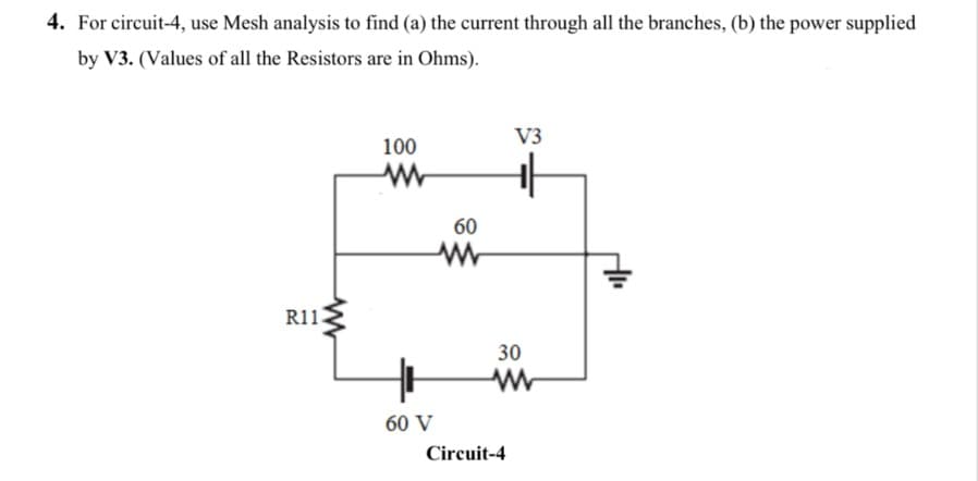 4. For circuit-4, use Mesh analysis to find (a) the current through all the branches, (b) the power supplied
by V3. (Values of all the Resistors are in Ohms).
R11
100
www
60
www
V3
ww
60 V
30
w
Circuit-4