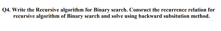 Q4. Write the Recursive algorithm for Binary search. Consruct the recurrence relation for
recursive algorithm of Binary search and solve using backward subsitution method.