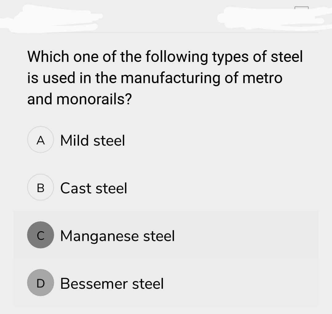 Which one of the following types of steel
is used in the manufacturing of metro
and monorails?
A
B
Mild steel
D
Cast steel
C Manganese steel
Bessemer steel