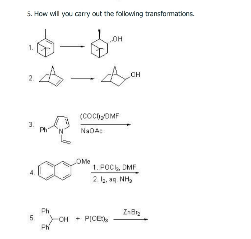 5. How will you carry out the following transformations.
OH
1.
(COC)/DMF
3.
Ph
'N'
NaOAc
OMe
1. POClą, DMF
4.
2. I2, aq. NH3
Ph
5.
ZnBr2
OH + P(OEt)3
Ph
2.
