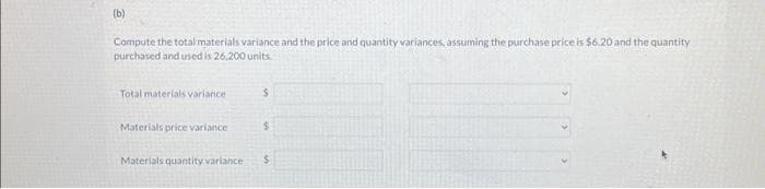 (b)
Compute the total materials variance and the price and quantity variances, assuming the purchase price is $6.20 and the quantity
purchased and used is 26,200 units.
Total materials variance
Materials price variance
$
$
Materials quantity variance $