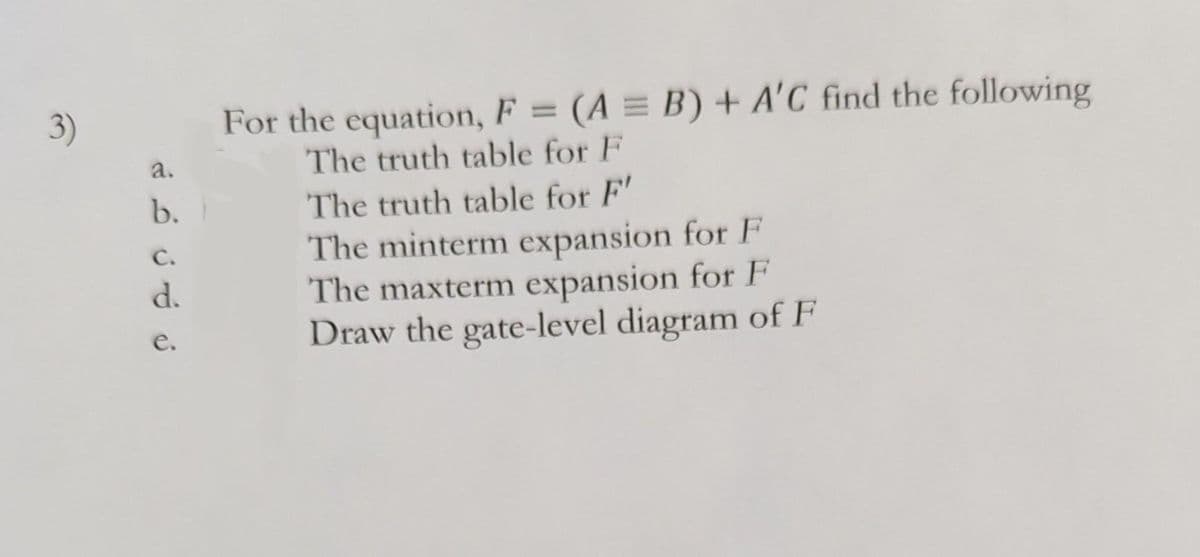 3)
نه ن ن ن نے
b.
d.
e.
For the equation, F = (A = B) + A'C find the following
The truth table for F
The truth table for F'
The minterm expansion for F
The maxterm expansion for F
Draw the gate-level diagram of F