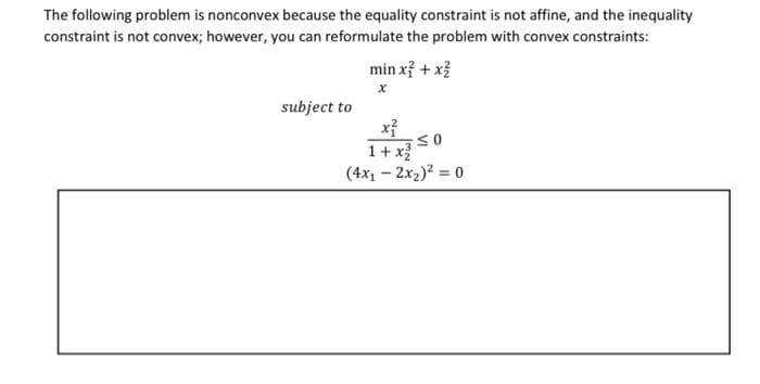 The following problem is nonconvex because the equality constraint is not affine, and the inequality
constraint is not convex; however, you can reformulate the problem with convex constraints:
subject to
min x² + x²
X
x²
1 + x²
(4x₁2x₂)² = 0
SO