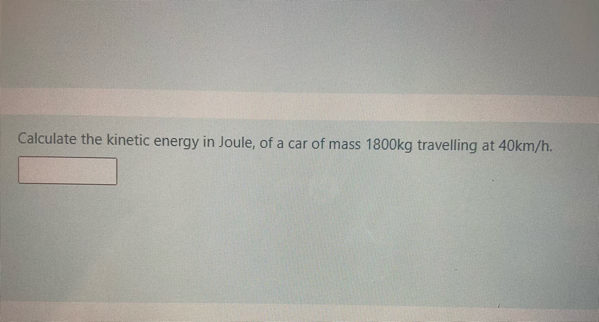 Calculate the kinetic energy in Joule, of a car of mass 1800kg travelling at 40km/h.
