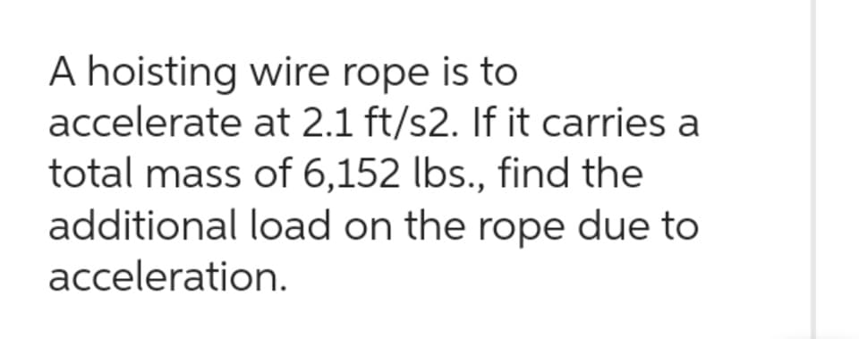 A hoisting wire rope is to
accelerate at 2.1 ft/s2. If it carries a
total mass of 6,152 lbs., find the
additional load on the rope due to
acceleration.