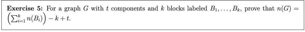 Exercise 5: For a graph G with t components and k blocks labeled B₁,..., Bk, prove that n(G) =
(Σ₁ n(B₂)) – k
- k + t.